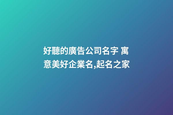 好聽的廣告公司名字 寓意美好企業名,起名之家-第1張-公司起名-玄機派